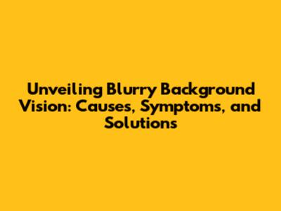 Unveiling Blurry Background Vision: Causes, Symptoms, and Solutions
