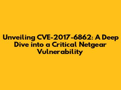 Unveiling CVE-2017-6862: A Deep Dive into a Critical Netgear Vulnerability