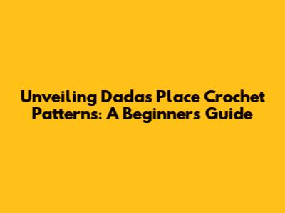 Unveiling Dada's Place Crochet Patterns: A Beginner's Guide