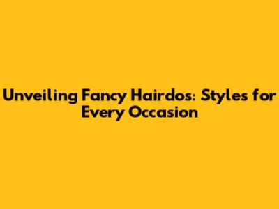 Unveiling Fancy Hairdos: Styles for Every Occasion