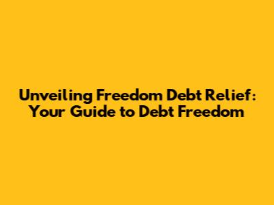 Unveiling Freedom Debt Relief: Your Guide to Debt Freedom