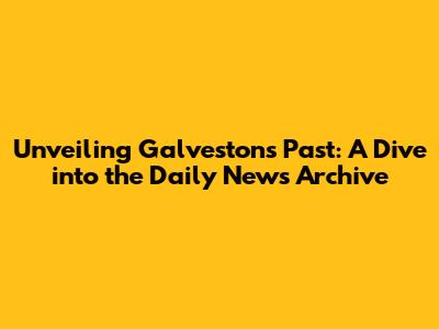Unveiling Galveston's Past: A Dive into the Daily News Archive