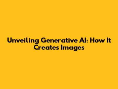 Unveiling Generative AI: How It Creates Images