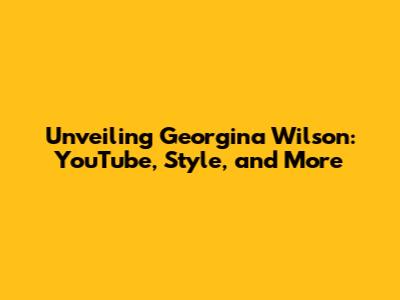 Unveiling Georgina Wilson: YouTube, Style, and More