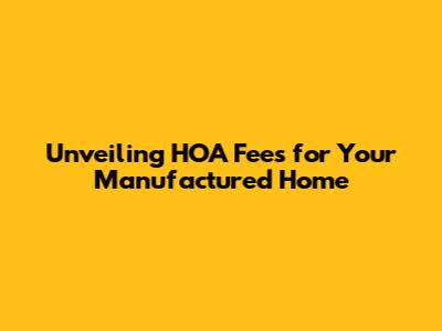 Unveiling HOA Fees for Your Manufactured Home