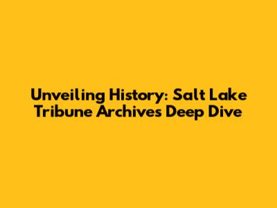 Unveiling History: Salt Lake Tribune Archives Deep Dive