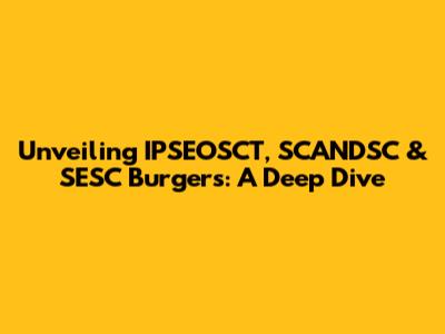 Unveiling IPSEOSCT, SCANDSC & SESC Burgers: A Deep Dive