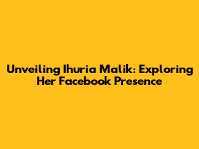 Unveiling Ihuria Malik: Exploring Her Facebook Presence