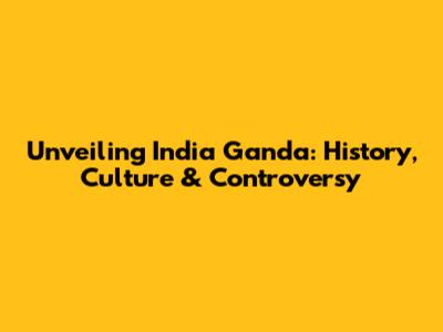 Unveiling India Ganda: History, Culture & Controversy