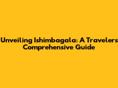 Unveiling Ishimbagala: A Traveler's Comprehensive Guide