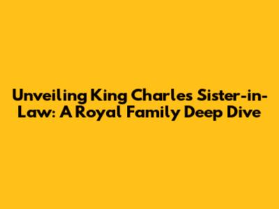 Unveiling King Charles' Sister-in-Law: A Royal Family Deep Dive