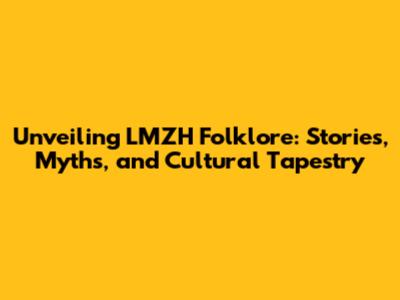Unveiling LMZH Folklore: Stories, Myths, and Cultural Tapestry