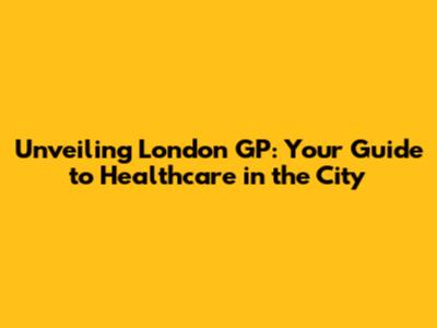 Unveiling London GP: Your Guide to Healthcare in the City