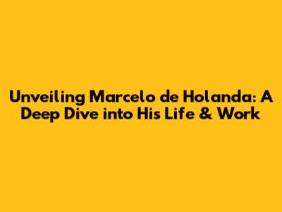 Unveiling Marcelo de Holanda: A Deep Dive into His Life & Work