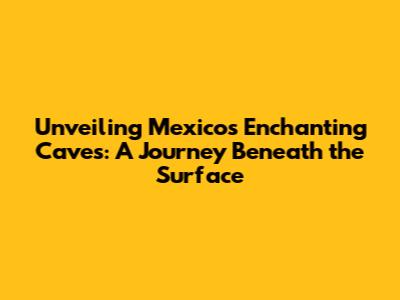 Unveiling Mexico's Enchanting Caves: A Journey Beneath the Surface