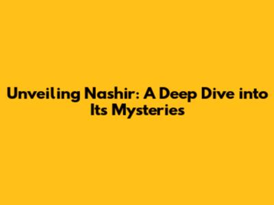Unveiling Nashir: A Deep Dive into Its Mysteries