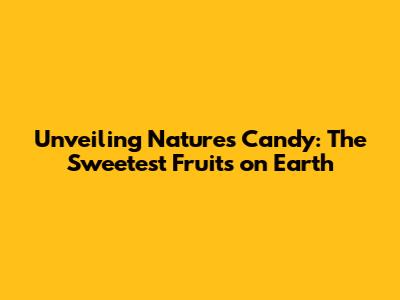 Unveiling Nature's Candy: The Sweetest Fruits on Earth