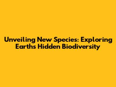 Unveiling New Species: Exploring Earth's Hidden Biodiversity