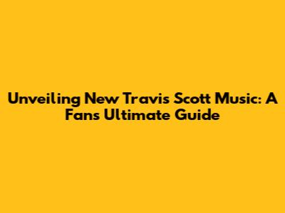 Unveiling New Travis Scott Music: A Fan's Ultimate Guide