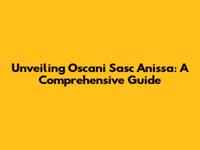 Unveiling Oscani Sasc Anissa: A Comprehensive Guide