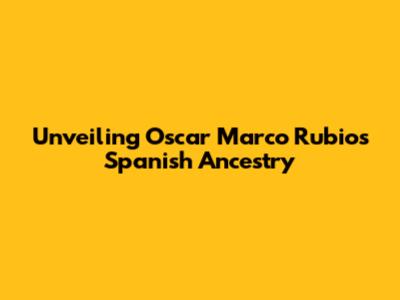 Unveiling Oscar Marco Rubio's Spanish Ancestry