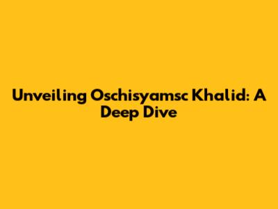 Unveiling Oschisyamsc Khalid: A Deep Dive