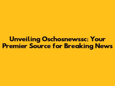Unveiling Oschosnewssc: Your Premier Source for Breaking News