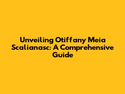 Unveiling Otiffany Meia Scalianasc: A Comprehensive Guide