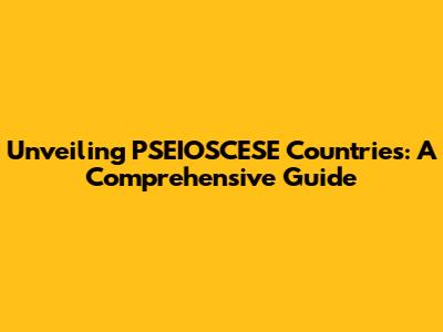 Unveiling PSEIOSCESE Countries: A Comprehensive Guide