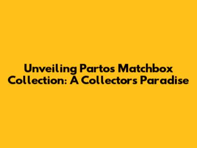 Unveiling Parto's Matchbox Collection: A Collector's Paradise