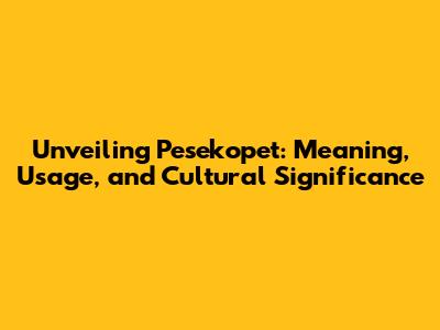 Unveiling Pesekopet: Meaning, Usage, and Cultural Significance