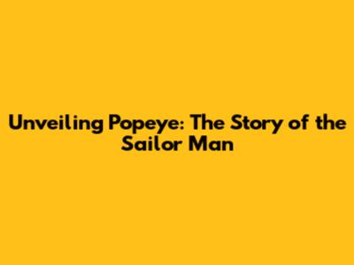 Unveiling Popeye: The Story of the Sailor Man