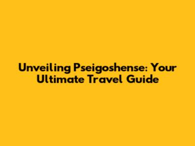 Unveiling Pseigoshense: Your Ultimate Travel Guide