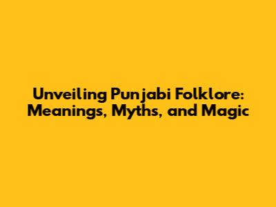 Unveiling Punjabi Folklore: Meanings, Myths, and Magic