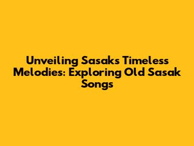 Unveiling Sasak's Timeless Melodies: Exploring Old Sasak Songs
