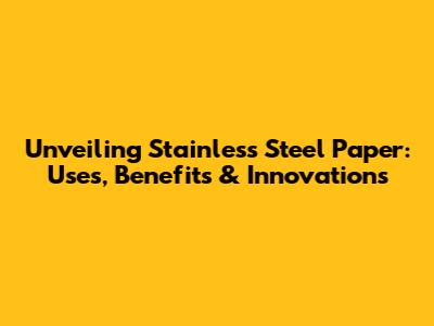 Unveiling Stainless Steel Paper: Uses, Benefits & Innovations