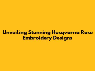 Unveiling Stunning Husqvarna Rose Embroidery Designs