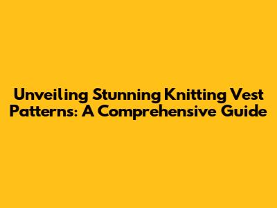Unveiling Stunning Knitting Vest Patterns: A Comprehensive Guide