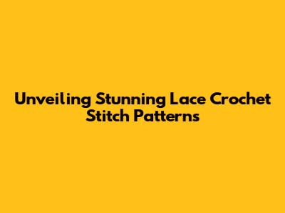Unveiling Stunning Lace Crochet Stitch Patterns