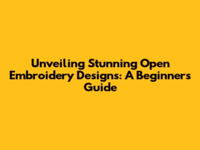 Unveiling Stunning Open Embroidery Designs: A Beginner's Guide