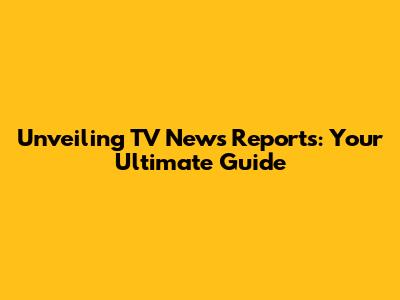 Unveiling TV News Reports: Your Ultimate Guide