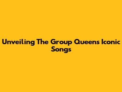 Unveiling The Group Queen's Iconic Songs