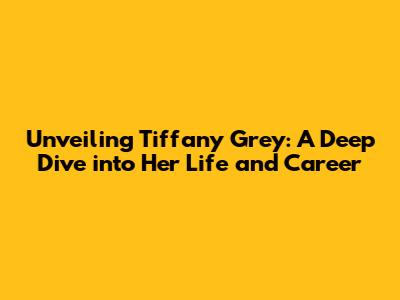 Unveiling Tiffany Grey: A Deep Dive into Her Life and Career
