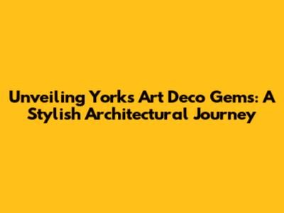 Unveiling York's Art Deco Gems: A Stylish Architectural Journey
