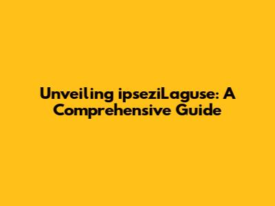 Unveiling ipseziLaguse: A Comprehensive Guide