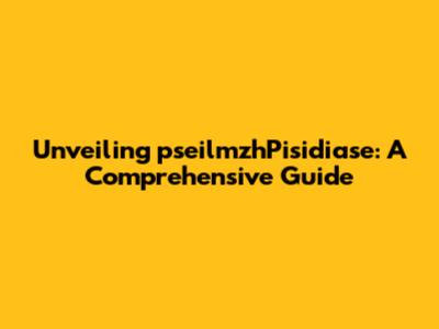 Unveiling pseilmzhPisidiase: A Comprehensive Guide