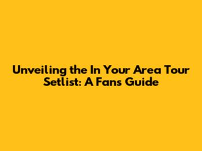 Unveiling the 'In Your Area' Tour Setlist: A Fan's Guide