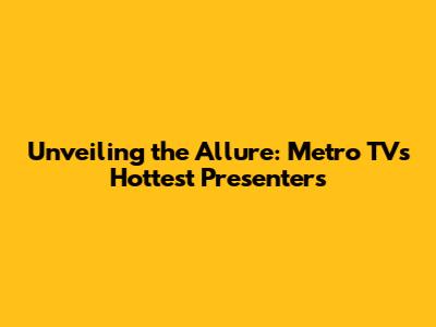 Unveiling the Allure: Metro TV's Hottest Presenters