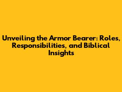 Unveiling the Armor Bearer: Roles, Responsibilities, and Biblical Insights