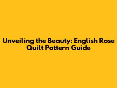 Unveiling the Beauty: English Rose Quilt Pattern Guide